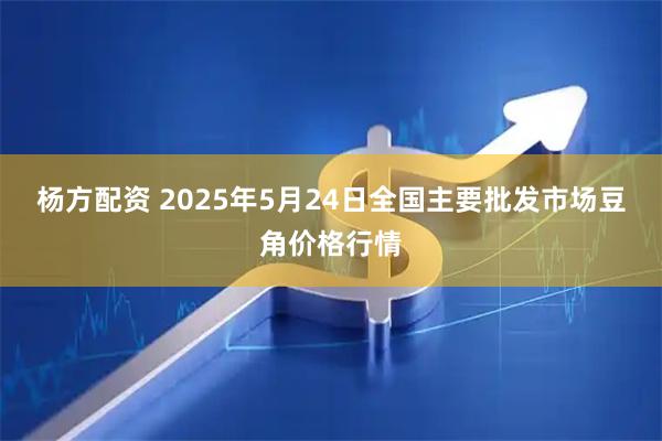 杨方配资 2025年5月24日全国主要批发市场豆角价格行情