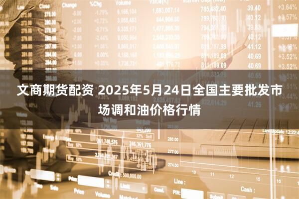 文商期货配资 2025年5月24日全国主要批发市场调和油价格行情