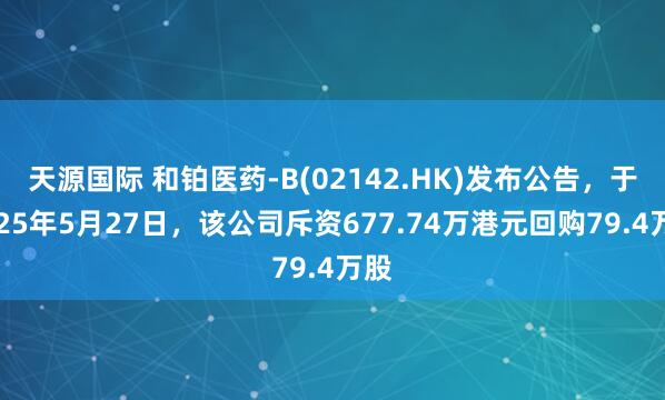 天源国际 和铂医药-B(02142.HK)发布公告，于2025年5月27日，该公司斥资677.74万港元回购79.4万股