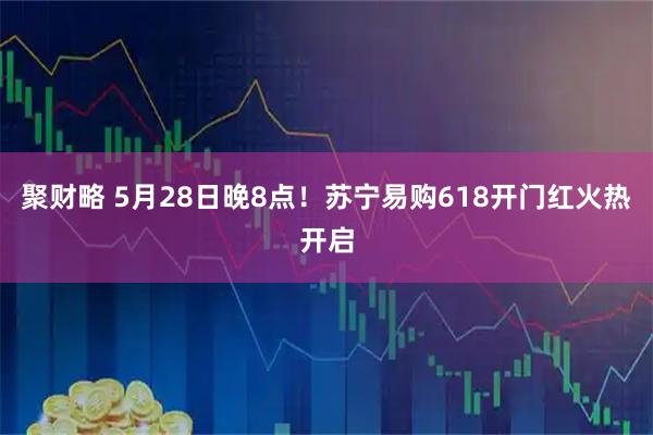 聚财略 5月28日晚8点！苏宁易购618开门红火热开启