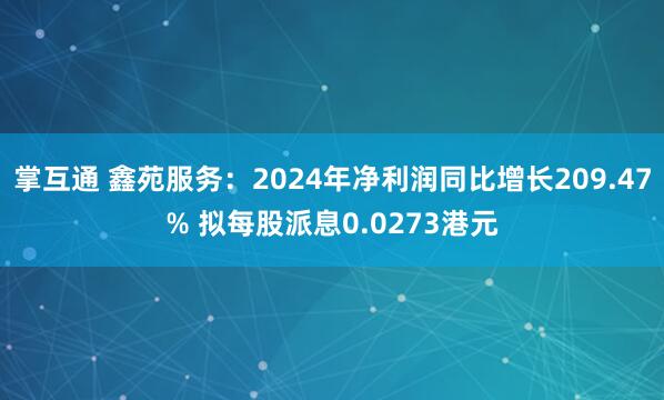 掌互通 鑫苑服务：2024年净利润同比增长209.47% 拟每股派息0.0273港元