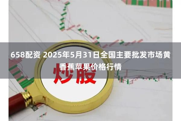 658配资 2025年5月31日全国主要批发市场黄香蕉苹果价格行情