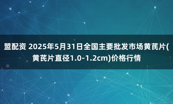 盟配资 2025年5月31日全国主要批发市场黄芪片(黄芪片直径1.0-1.2cm)价格行情