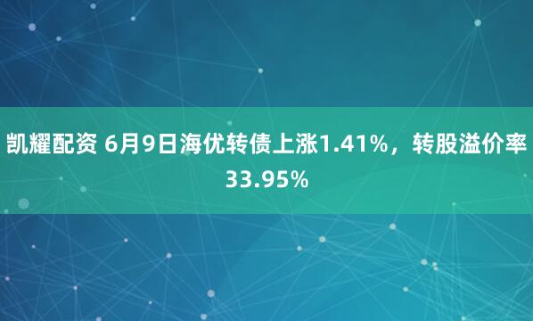 凯耀配资 6月9日海优转债上涨1.41%，转股溢价率33.95%