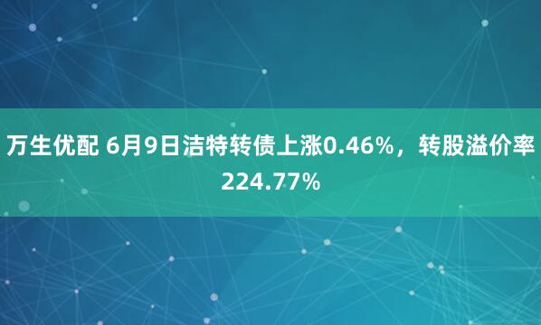 万生优配 6月9日洁特转债上涨0.46%，转股溢价率224.77%