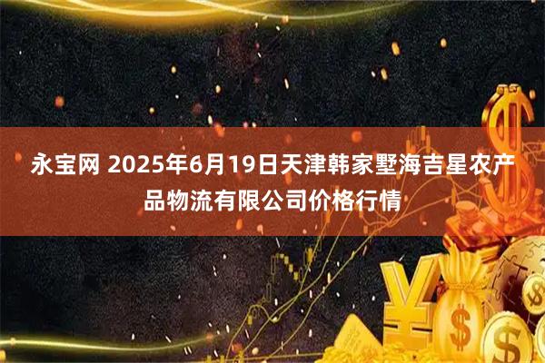 永宝网 2025年6月19日天津韩家墅海吉星农产品物流有限公司价格行情