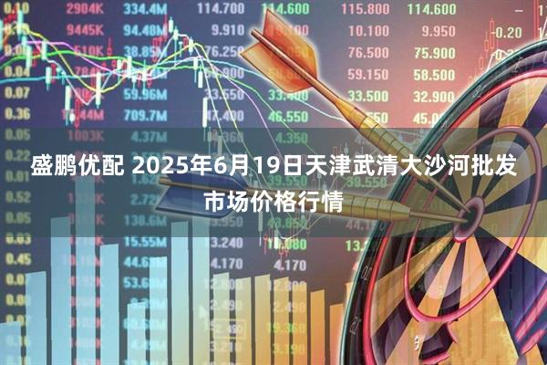 盛鹏优配 2025年6月19日天津武清大沙河批发市场价格行情
