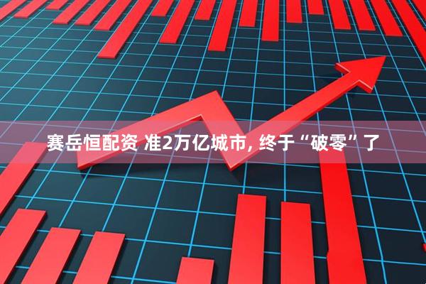 赛岳恒配资 准2万亿城市, 终于“破零”了