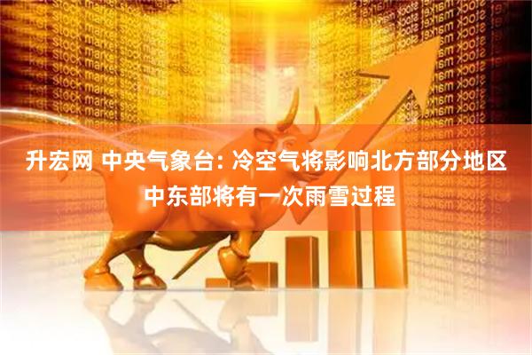 升宏网 中央气象台: 冷空气将影响北方部分地区 中东部将有一次雨雪过程
