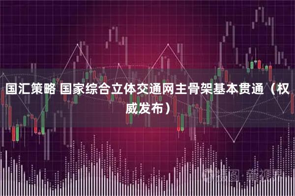 国汇策略 国家综合立体交通网主骨架基本贯通（权威发布）