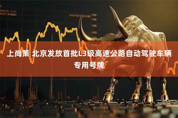 上尚策 北京发放首批L3级高速公路自动驾驶车辆专用号牌