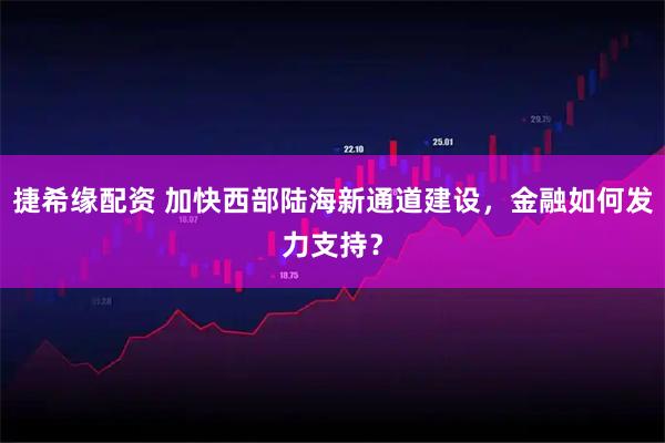 捷希缘配资 加快西部陆海新通道建设，金融如何发力支持？