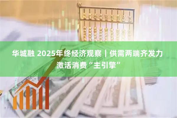 华城融 2025年终经济观察｜供需两端齐发力 激活消费“主引擎”