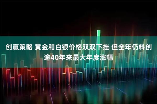 创赢策略 黄金和白银价格双双下挫 但全年仍料创逾40年来最大年度涨幅