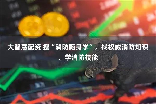 大智慧配资 搜“消防随身学”，找权威消防知识、学消防技能