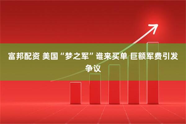 富邦配资 美国“梦之军”谁来买单 巨额军费引发争议
