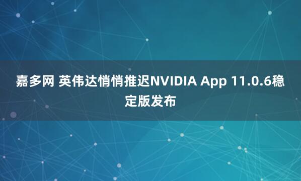 嘉多网 英伟达悄悄推迟NVIDIA App 11.0.6稳定版发布