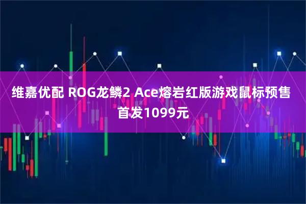 维嘉优配 ROG龙鳞2 Ace熔岩红版游戏鼠标预售 首发1099元
