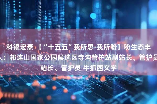 科银宏泰 【“十五五”我所思·我所盼】盼生态丰富多样讲述人：祁连山国家公园候选区寺沟管护站副站长、管护员 牛抓西文学