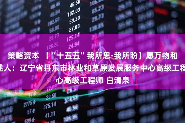 策略资本 【“十五五”我所思·我所盼】愿万物和谐共生讲述人：辽宁省丹东市林业和草原发展服务中心高级工程师 白清泉