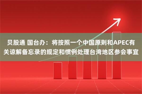 贝股通 国台办：将按照一个中国原则和APEC有关谅解备忘录的规定和惯例处理台湾地区参会事宜