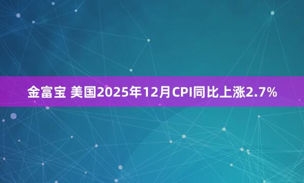 金富宝 美国2025年12月CPI同比上涨2.7%