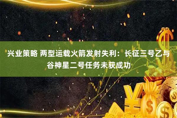 兴业策略 两型运载火箭发射失利：长征三号乙与谷神星二号任务未获成功