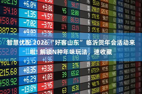 智慧优配 2026 “好客山东” 临沂贺年会活动来啦! 解锁N种年味玩法，速收藏