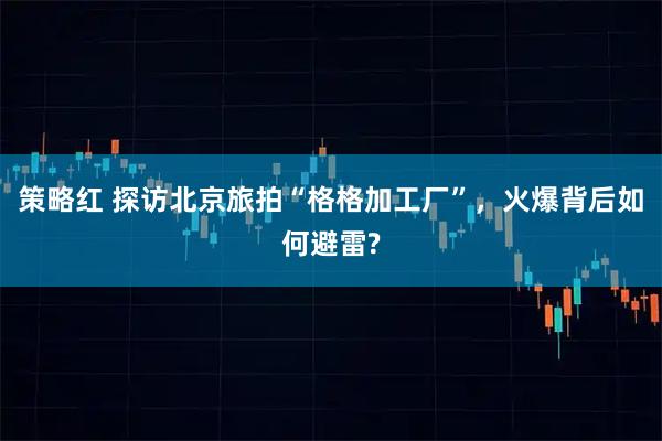 策略红 探访北京旅拍“格格加工厂”，火爆背后如何避雷?