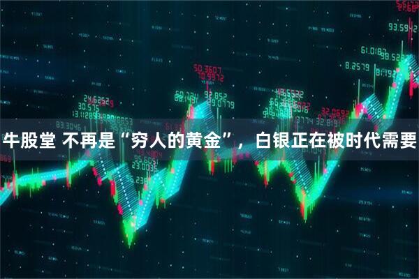 牛股堂 不再是“穷人的黄金”，白银正在被时代需要