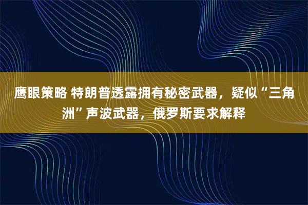 鹰眼策略 特朗普透露拥有秘密武器，疑似“三角洲”声波武器，俄罗斯要求解释