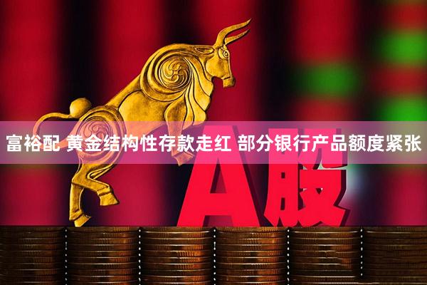 富裕配 黄金结构性存款走红 部分银行产品额度紧张