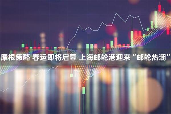 摩根策酪 春运即将启幕 上海邮轮港迎来“邮轮热潮”