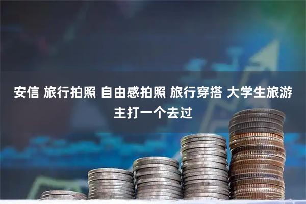 安信 旅行拍照 自由感拍照 旅行穿搭 大学生旅游主打一个去过