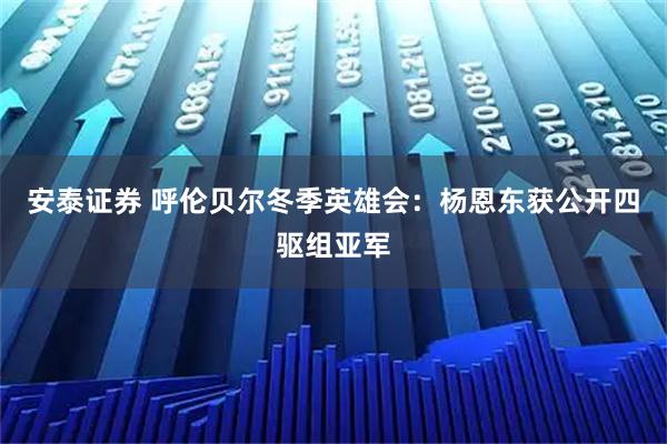 安泰证券 呼伦贝尔冬季英雄会：杨恩东获公开四驱组亚军