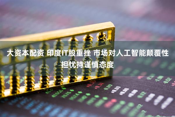 大资本配资 印度IT股重挫 市场对人工智能颠覆性担忧持谨慎态度