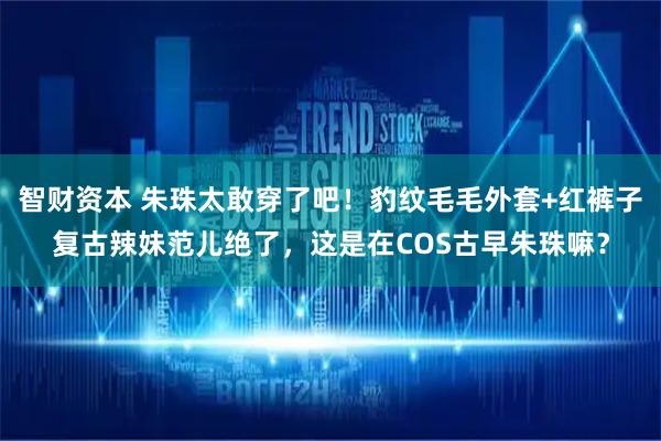 智财资本 朱珠太敢穿了吧！豹纹毛毛外套+红裤子复古辣妹范儿绝了，这是在COS古早朱珠嘛？