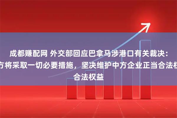 成都赚配网 外交部回应巴拿马涉港口有关裁决：中方将采取一切必要措施，坚决维护中方企业正当合法权益