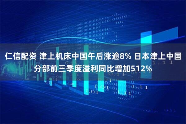仁信配资 津上机床中国午后涨逾8% 日本津上中国分部前三季度溢利同比增加512%