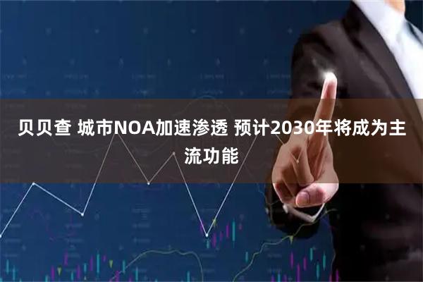 贝贝查 城市NOA加速渗透 预计2030年将成为主流功能