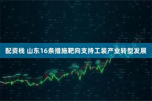 配资栈 山东16条措施靶向支持工装产业转型发展