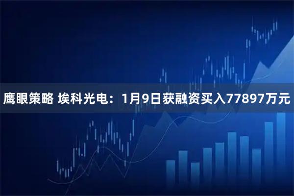 鹰眼策略 埃科光电：1月9日获融资买入77897万元