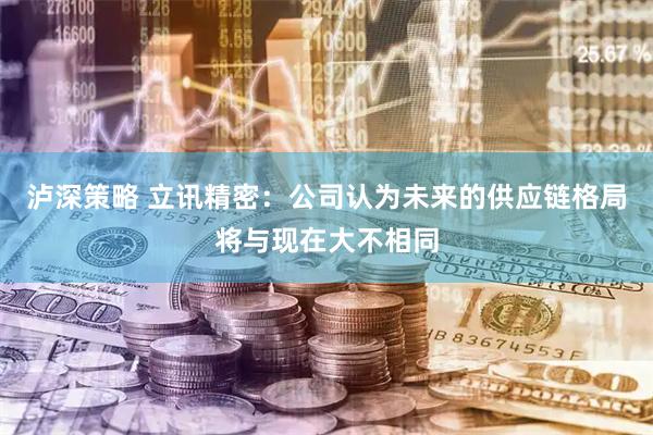泸深策略 立讯精密：公司认为未来的供应链格局将与现在大不相同