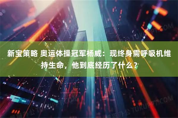 新宝策略 奥运体操冠军杨威：现终身需呼吸机维持生命，他到底经历了什么？