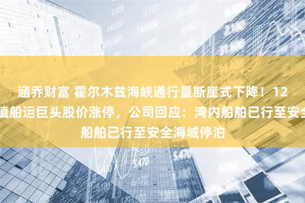 涵乔财富 霍尔木兹海峡通行量断崖式下降！1200亿元市值船运巨头股价涨停，公司回应：湾内船舶已行至安全海域停泊