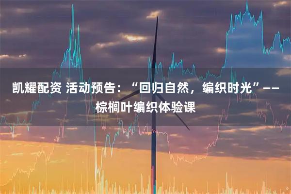 凯耀配资 活动预告：“回归自然，编织时光”——棕榈叶编织体验课